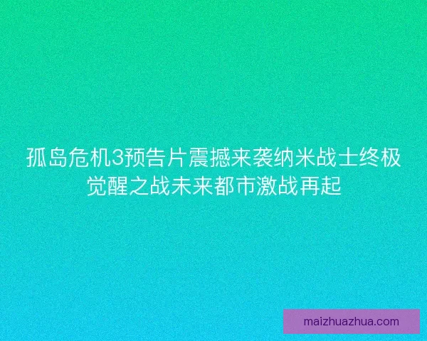 孤岛危机3预告片震撼来袭纳米战士终极觉醒之战未来都市激战再起